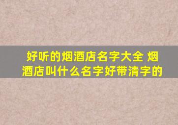 好听的烟酒店名字大全 烟酒店叫什么名字好带清字的